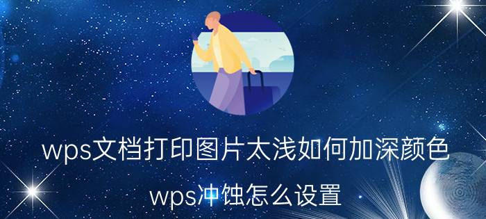 wps文档打印图片太浅如何加深颜色 wps冲蚀怎么设置？